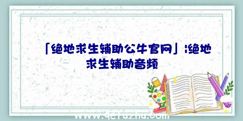 「绝地求生辅助公牛官网」|绝地求生辅助音频